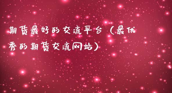 期货最好的交流平台（最优秀的期货交流网站）_https://www.zcsm.com.cn_期货行情_第1张