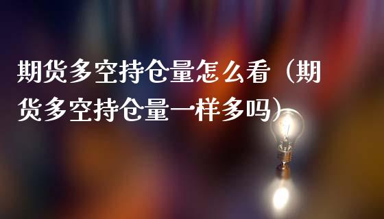 期货多空持仓量怎么看（期货多空持仓量一样多吗）_https://www.zcsm.com.cn_期货交易_第1张