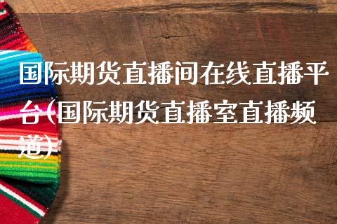 国际期货直播间在线直播平台(国际期货直播室直播频道)_https://www.zcsm.com.cn_期货喊单_第1张