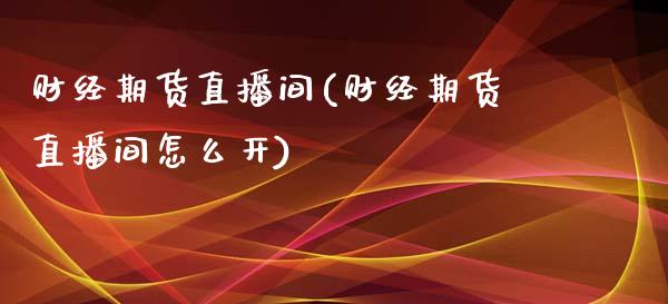 财经期货直播间(财经期货直播间怎么开)_https://www.zcsm.com.cn_期货行情_第1张