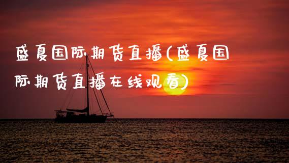 盛夏国际期货直播(盛夏国际期货直播在线观看)_https://www.zcsm.com.cn_期货行情_第1张