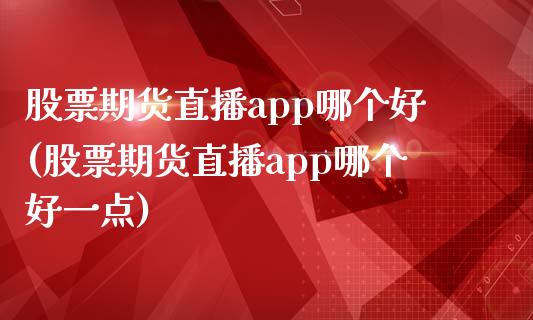 股票期货直播app哪个好(股票期货直播app哪个好一点)_https://www.zcsm.com.cn_期货百科_第1张