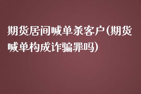 期货居间喊单杀客户(期货喊单构成诈骗罪吗)_https://www.zcsm.com.cn_期货喊单_第1张