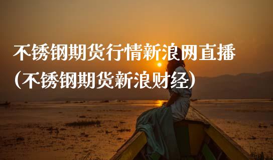 不锈钢期货行情新浪网直播(不锈钢期货新浪财经)_https://www.zcsm.com.cn_期货百科_第1张