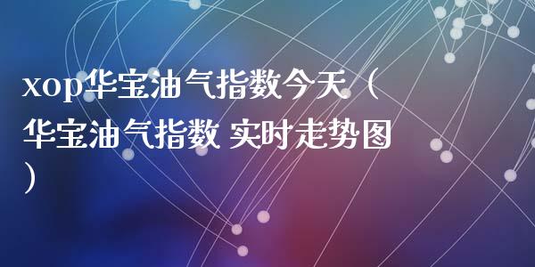 xop华宝油气指数今天（华宝油气指数 实时走势图）_https://www.zcsm.com.cn_原油期货_第1张