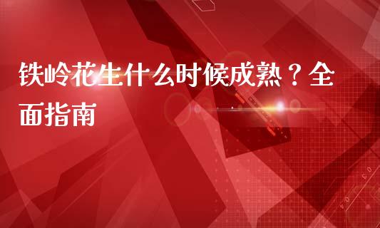铁岭花生什么时候成熟？全面指南_https://www.zcsm.com.cn_期货百科_第1张