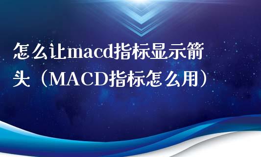 怎么让macd指标显示箭头（MACD指标怎么用）_https://www.zcsm.com.cn_期货培训_第1张