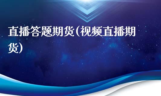 直播答题期货(视频直播期货)_https://www.zcsm.com.cn_期货百科_第1张