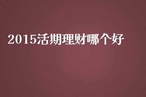 2015活期理财哪个好_https://www.zcsm.com.cn_期货交易_第1张