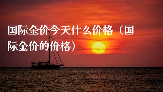国际金价今天什么价格（国际金价的价格）_https://www.zcsm.com.cn_期货喊单_第1张