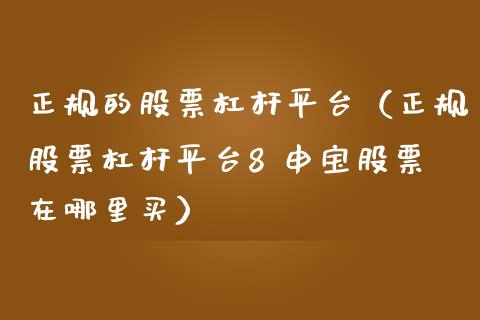 正规的股票杠杆平台（正规股票杠杆平台8 申宝股票在哪里买）_https://www.zcsm.com.cn_期货行情_第1张