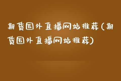 期货国外直播网站推荐(期货国外直播网站推荐)_https://www.zcsm.com.cn_期货行情_第1张