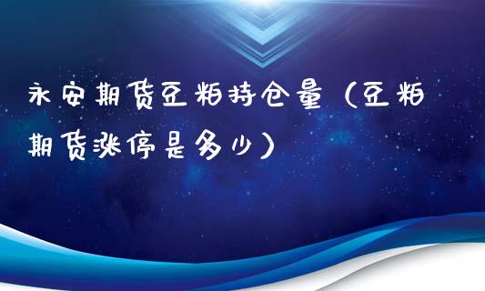 永安期货豆粕持仓量（豆粕期货涨停是多少）_https://www.zcsm.com.cn_期货交易_第1张