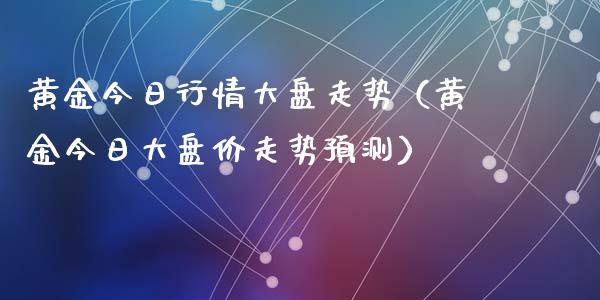 黄金今日行情大盘走势（黄金今日大盘价走势预测）_https://www.zcsm.com.cn_期货行情_第1张