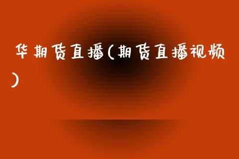华期货直播(期货直播视频)_https://www.zcsm.com.cn_期货百科_第1张