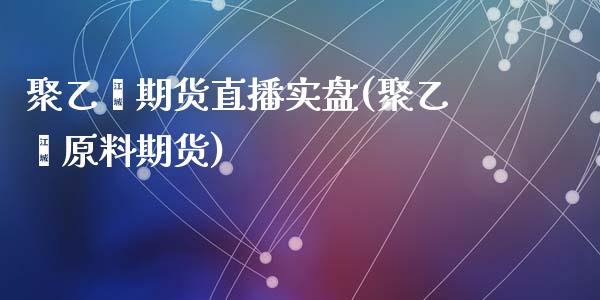 聚乙烯期货直播实盘(聚乙烯原料期货)_https://www.zcsm.com.cn_期货喊单_第1张