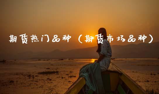 期货热门品种（期货市场品种）_https://www.zcsm.com.cn_期货培训_第1张