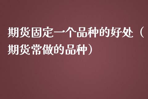 期货固定一个品种的好处（期货常做的品种）_https://www.zcsm.com.cn_期货喊单_第1张