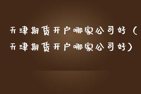 天津期货开户哪家公司好（天津期货开户哪家公司好）_https://www.zcsm.com.cn_期货培训_第1张