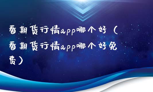 看期货行情app哪个好（看期货行情app哪个好免费）_https://www.zcsm.com.cn_原油期货_第1张