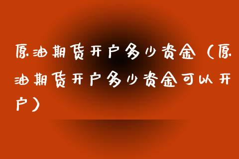 原油期货开户多少资金（原油期货开户多少资金可以开户）_https://www.zcsm.com.cn_期货培训_第1张