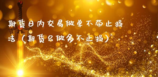 期货日内交易做单不带止损法（期货只做多不止损）_https://www.zcsm.com.cn_期货交易_第1张