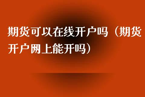 期货可以在线开户吗（期货开户网上能开吗）_https://www.zcsm.com.cn_期货培训_第1张
