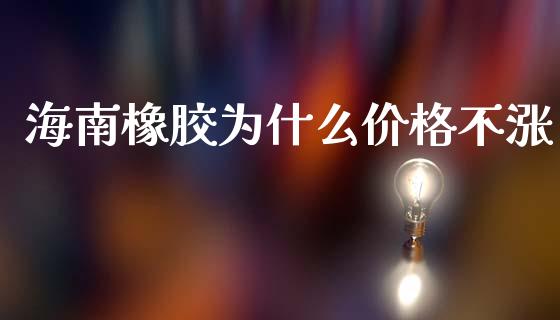 海南橡胶为什么价格不涨_期货喊单_第1张_期货百科_期货喊单_期货行情_期货交易_原油期货_期货培训 海南橡胶为什么价格不涨_https://www.zcsm.com.cn_期货喊单_第1张