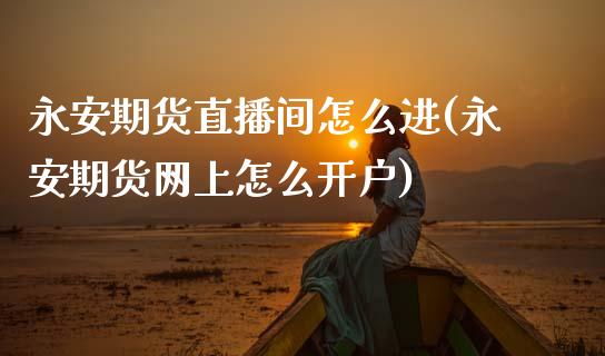 永安期货直播间怎么进(永安期货网上怎么开户)_https://www.zcsm.com.cn_期货行情_第1张