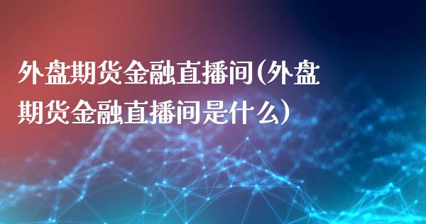 外盘期货金融直播间(外盘期货金融直播间是什么)_https://www.zcsm.com.cn_期货行情_第1张