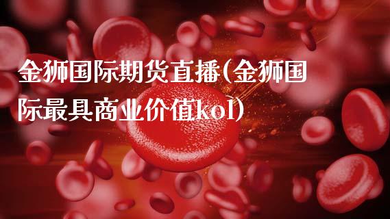 金狮国际期货直播(金狮国际最具商业价值kol)_https://www.zcsm.com.cn_原油期货_第1张