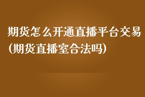 期货怎么开通直播平台交易(期货直播室合法吗)_https://www.zcsm.com.cn_期货培训_第1张