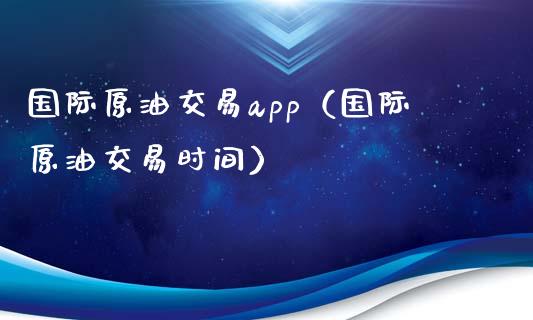 国际原油交易app（国际原油交易时间）_https://www.zcsm.com.cn_期货培训_第1张