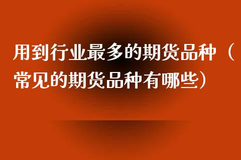 用到行业最多的期货品种（常见的期货品种有哪些）_https://www.zcsm.com.cn_期货喊单_第1张