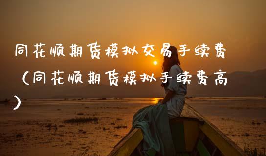 同花顺期货模拟交易手续费（同花顺期货模拟手续费高）_https://www.zcsm.com.cn_期货交易_第1张