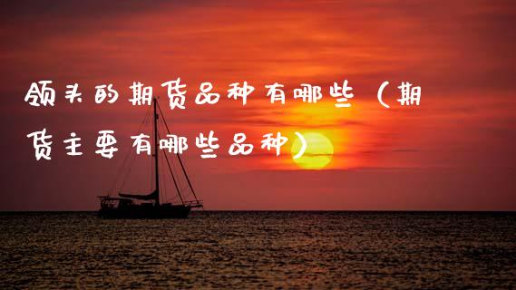 领头的期货品种有哪些（期货主要有哪些品种）_https://www.zcsm.com.cn_期货喊单_第1张