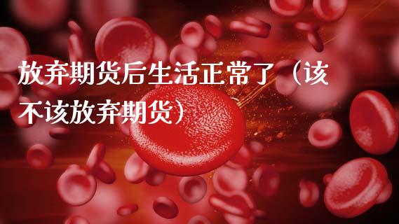 放弃期货后生活正常了（该不该放弃期货）_https://www.zcsm.com.cn_期货培训_第1张