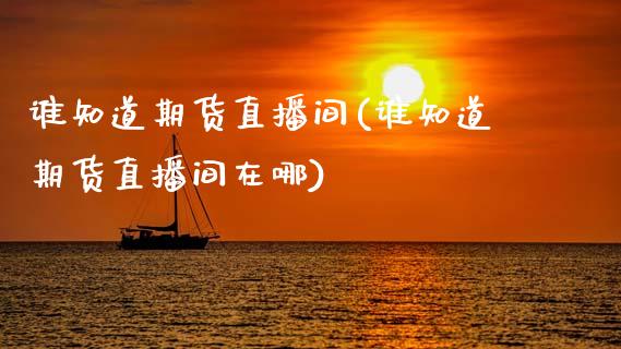 谁知道期货直播间(谁知道期货直播间在哪)_https://www.zcsm.com.cn_期货行情_第1张