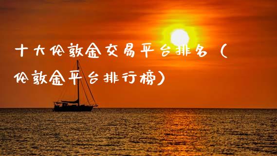 十大伦敦金交易平台排名（伦敦金平台排行榜）_https://www.zcsm.com.cn_期货交易_第1张