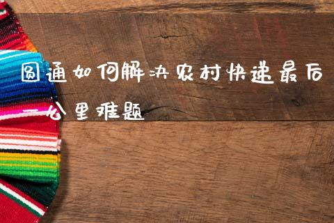 圆通如何解决农村快递最后一公里难题_https://www.zcsm.com.cn_期货百科_第1张