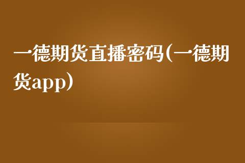一德期货直播密码(一德期货app)_https://www.zcsm.com.cn_期货行情_第1张