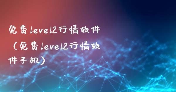 免费level2行情软件（免费level2行情软件手机）_https://www.zcsm.com.cn_原油期货_第1张