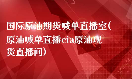 国际原油期货喊单直播室(原油喊单直播eia原油现货直播间)_https://www.zcsm.com.cn_期货百科_第1张