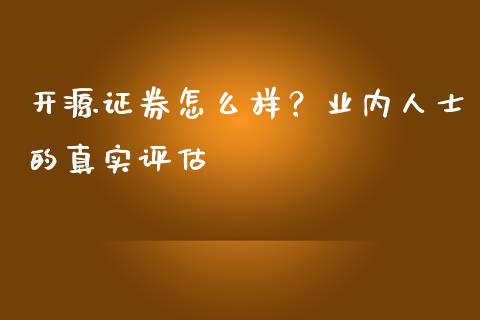 开源证券怎么样？业内人士的真实评估_https://www.zcsm.com.cn_原油期货_第1张
