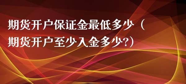 期货开户保证金最低多少（期货开户至少入金多少?）_https://www.zcsm.com.cn_期货行情_第1张