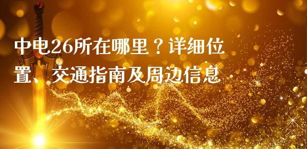 中电26所在哪里？详细位置、交通指南及周边信息_https://www.zcsm.com.cn_期货培训_第1张
