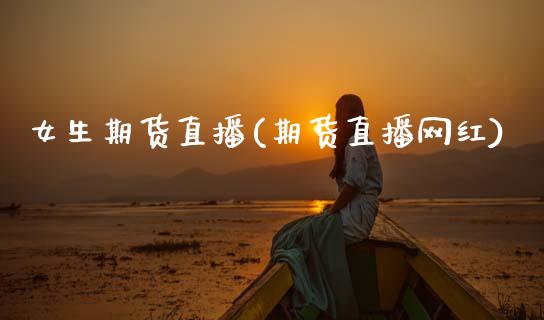 女生期货直播(期货直播网红)_https://www.zcsm.com.cn_期货百科_第1张