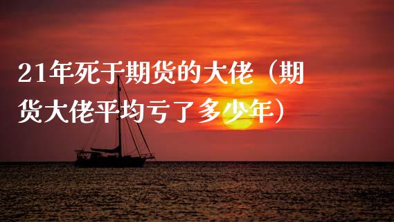 21年死于期货的大佬（期货大佬平均亏了多少年）_https://www.zcsm.com.cn_期货百科_第1张