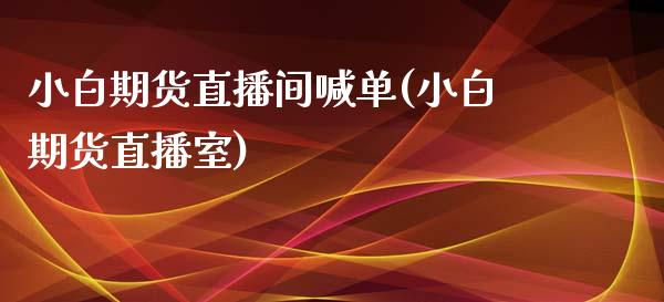 小白期货直播间喊单(小白期货直播室)_https://www.zcsm.com.cn_期货喊单_第1张