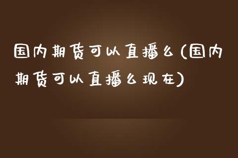 国内期货可以直播么(国内期货可以直播么现在)_https://www.zcsm.com.cn_原油期货_第1张